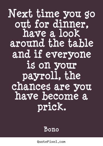 Bono picture quotes - Next time you go out for dinner, have a look around the table.. - Success quote
