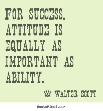 For success, attitude is equally as important as ability. Walter Scott  success quote