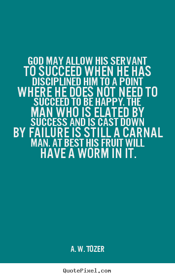 God may allow his servant to succeed when he has disciplined.. A. W. Tozer best success quotes
