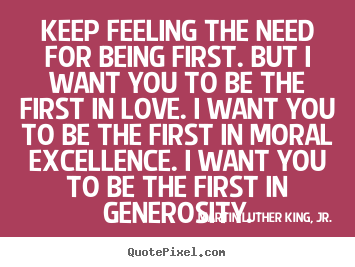 Keep feeling the need for being first. but i want you to be the first.. Martin Luther King, Jr. famous success quotes
