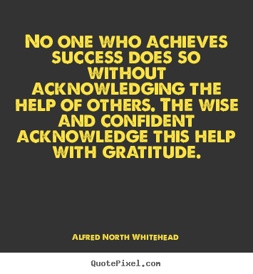 Alfred North Whitehead picture quotes - No one who achieves success does so without acknowledging the.. - Success quotes