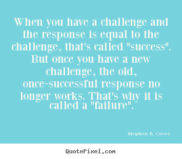 When you have a challenge and the response is equal to the challenge,.. Stephen R. Covey good success quote