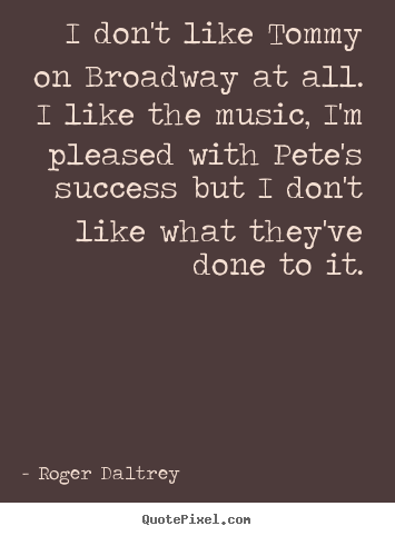 Roger Daltrey picture quotes - I don't like tommy on broadway at all. i like the music,.. - Success quote