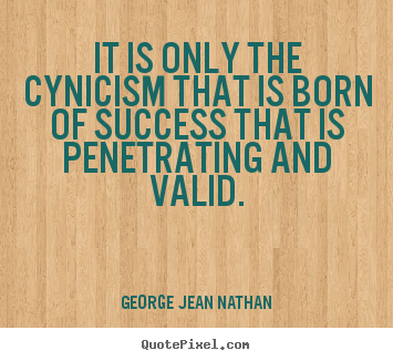 Quotes about success - It is only the cynicism that is born of success..