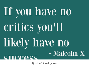 If you have no critics you'll likely have no success. Malcolm X famous success quotes