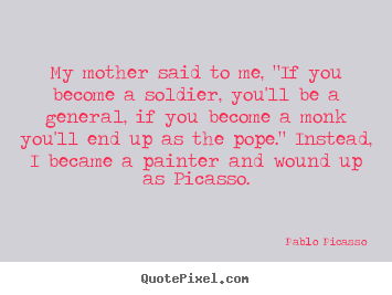 Pablo Picasso picture quotes - My mother said to me, "if you become a soldier, you'll be a.. - Success quotes