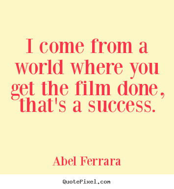Abel Ferrara poster quote - I come from a world where you get the film done, that's a success. - Success quotes