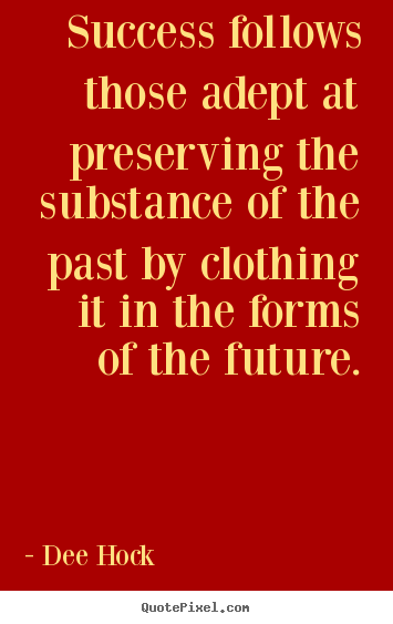 Success follows those adept at preserving the substance of the past.. Dee Hock greatest success quotes