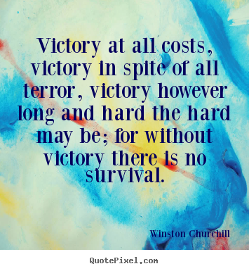 Victory at all costs, victory in spite of all terror, victory.. Winston Churchill greatest success quote