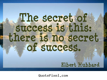 The secret of success is this: there is no secret of.. Elbert Hubbard  success quotes