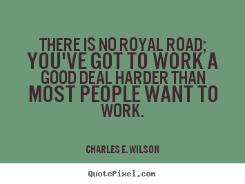 There is no royal road; you've got to work a good deal harder.. Charles E. Wilson famous success quote