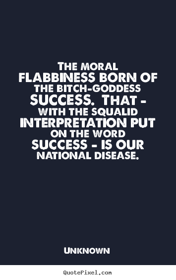 The moral flabbiness born of the bitch-goddess success.  that.. Unknown  success quotes