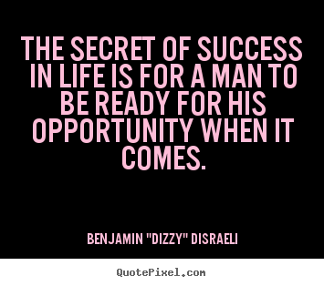 The secret of success in life is for a man to be ready for his opportunity.. Benjamin "Dizzy" Disraeli popular success quote