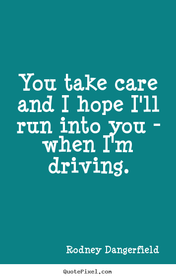 You take care and i hope i'll run into you - when i'm driving. Rodney Dangerfield great success quotes