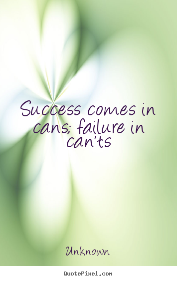 Unknown picture quote - Success comes in cans; failure in can'ts - Success quote