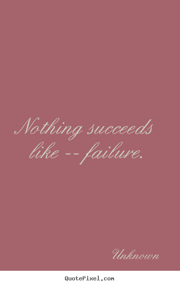 Nothing succeeds like -- failure. Unknown famous success quote