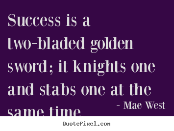 Success is a two-bladed golden sword; it knights one and stabs.. Mae West popular success quotes