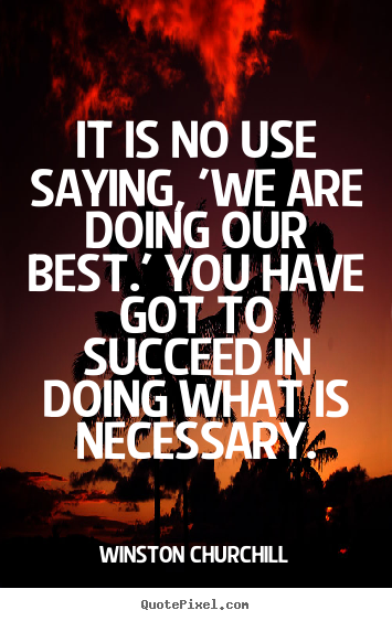 Quotes about success - It is no use saying, 'we are doing our best.' you have got..
