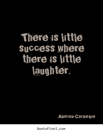 There is little success where there is little laughter. Andrew Carnegie famous success quote