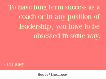 To have long term success as a coach or in.. Pat Riley popular success quotes