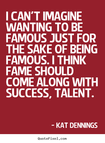Kat Dennings picture quotes - I can't imagine wanting to be famous just for the sake of being famous... - Success quotes