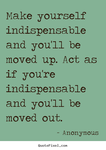Success quotes - Make yourself indispensable and you'll be moved up. act as if you're..