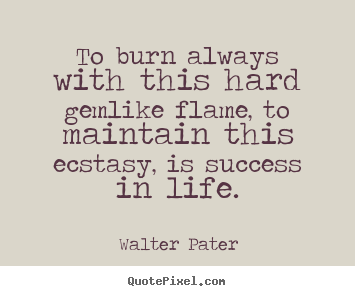 To burn always with this hard gemlike flame, to maintain.. Walter Pater greatest success quotes