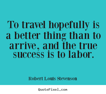 Success quotes - To travel hopefully is a better thing than to arrive,..