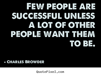 Charles Browder picture quotes - Few people are successful unless a lot of other people want them.. - Success quotes