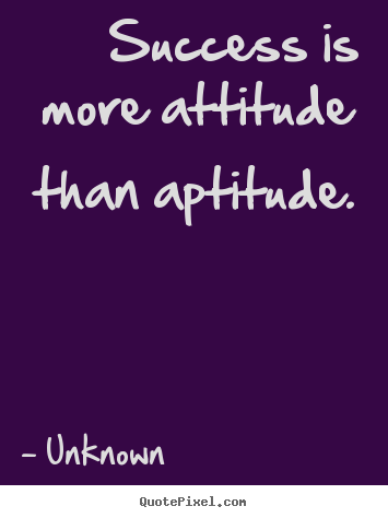 Success is more attitude than aptitude. Unknown top success quotes