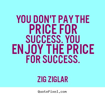 You don't pay the price for success. you enjoy the price.. Zig Ziglar greatest success quotes