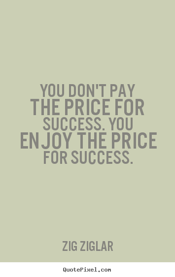 You don't pay the price for success. you enjoy the price.. Zig Ziglar famous success quotes