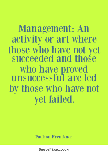 Management: an activity or art where those who have not yet.. Paulson Frenckner best success quotes
