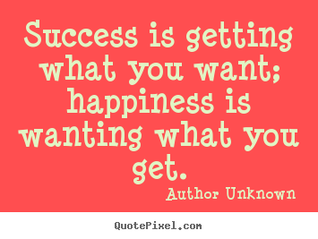 Success is getting what you want; happiness.. Author Unknown greatest success quotes