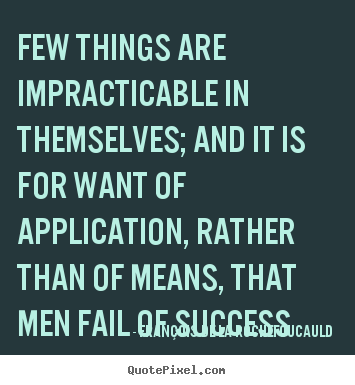 Few things are impracticable in themselves; and it is for want of application,.. Fran&#231;ois De La Rochefoucauld  success quotes