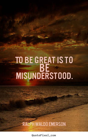 To be great is to be misunderstood. Ralph Waldo Emerson  success sayings