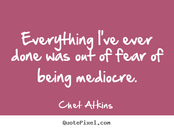 Chet Atkins pictures sayings - Everything i've ever done was out of fear of.. - Success quotes