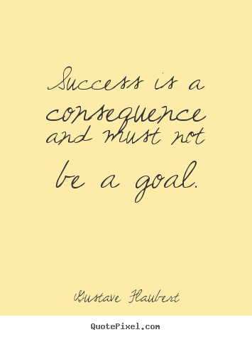 Success is a consequence and must not be a goal. Gustave Flaubert good success quote