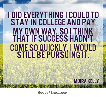 Moira Kelly picture quotes - I did everything i could to stay in college and pay my own.. - Success quote
