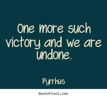 One more such victory and we are undone. Pyrrhus  success quotes