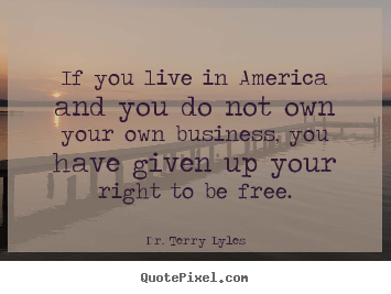 If you live in america and you do not own your own.. Dr. Terry Lyles popular success quotes