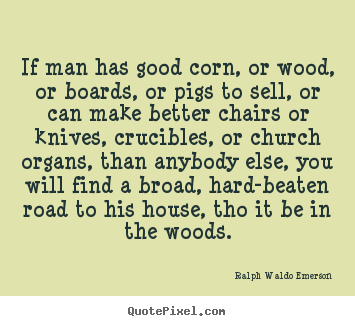If man has good corn, or wood, or boards, or pigs to sell, or can.. Ralph Waldo Emerson good success quotes