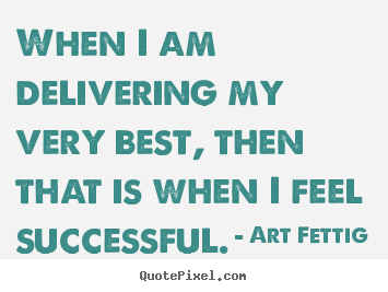 When i am delivering my very best, then.. Art Fettig good success sayings
