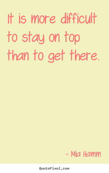 It is more difficult to stay on top than to get there. Mia Hamm  success quote