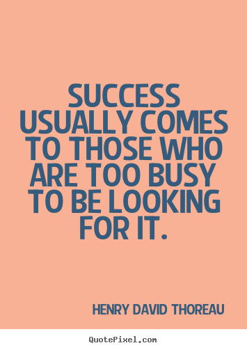 Success usually comes to those who are too busy to be looking.. Henry David Thoreau good success quotes