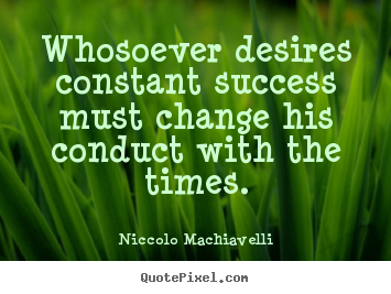 Whosoever desires constant success must change his.. Niccolo Machiavelli greatest success quote