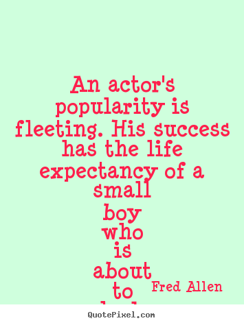 An actor's popularity is fleeting. his success has the.. Fred Allen best success sayings