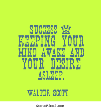 Success - keeping your mind awake and your desire asleep. Walter Scott famous success quotes
