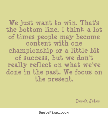 Derek Jeter picture quotes - We just want to win. that's the bottom line. i think a lot.. - Success quotes