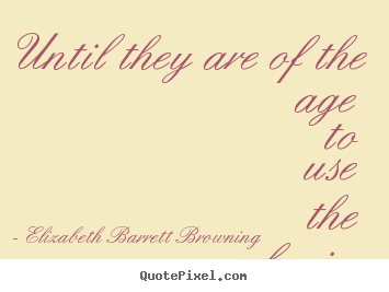Until they are of the age to use the brain. Elizabeth Barrett Browning top success quotes